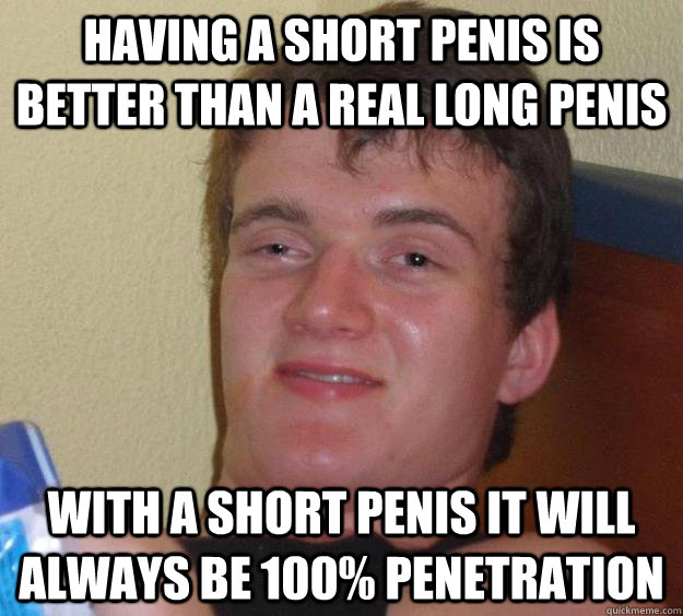 having a short penis is better than a real long penis with a short penis it will always be 100% penetration   10 Guy