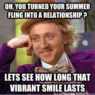 Oh, you turned your summer fling into a relationship ? Lets see how long that vibrant smile lasts  Condescending Wonka