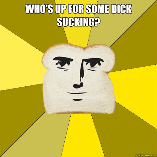 Who's up for some dick sucking?   Breadfriend