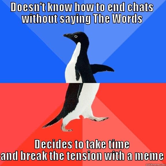 DOESN'T KNOW HOW TO END CHATS WITHOUT SAYING THE WORDS DECIDES TO TAKE TIME AND BREAK THE TENSION WITH A MEME Socially Awkward Awesome Penguin