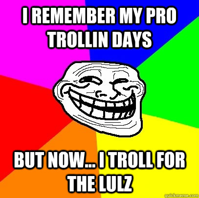 i remember my pro trollin days but now... i troll for the lulz  Troll Face