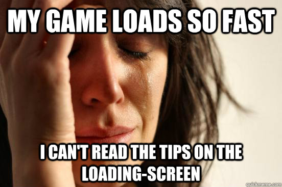 My game loads so fast I can't read the tips on the loading-screen  First World Problems