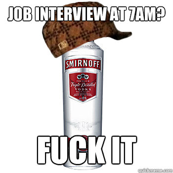 job interview at 7am? fuck it  Scumbag Alcohol