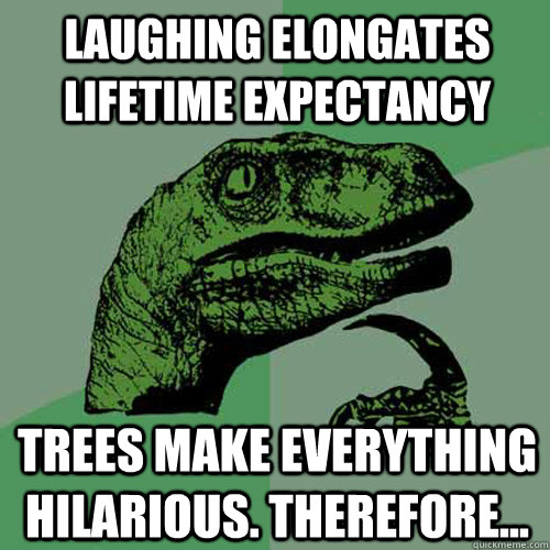 Laughing elongates lifetime expectancy Trees make everything hilarious. Therefore...  Philosoraptor