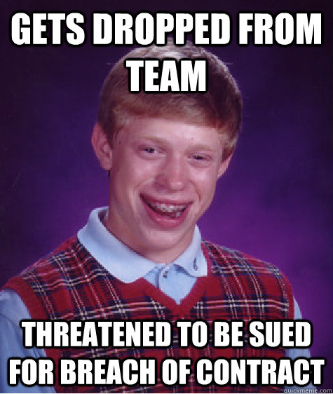 GETS DROPPED FROM TEAM THREATENED TO BE SUED FOR BREACH OF CONTRACT  Bad Luck Brian