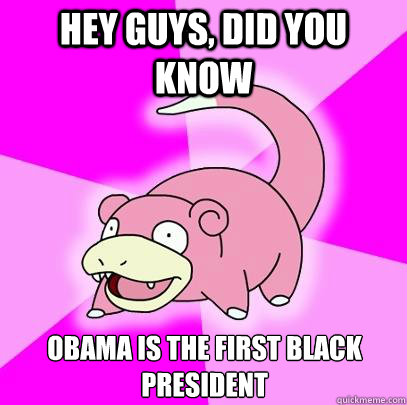 Hey guys, did you know  Obama is the first black president   Slowpoke