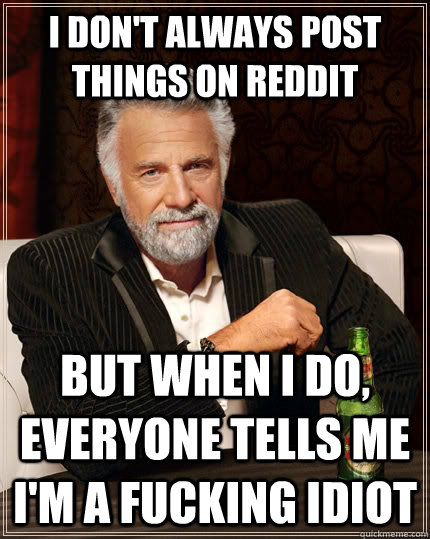 I don't always post things on reddit but when I do, everyone tells me i'm a fucking idiot  The Most Interesting Man In The World