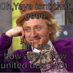 OH,YAYA ISNT THAT GOOD TELL ME HOW AGAIN HOW UNITED DESL WITH HIM Condescending Wonka