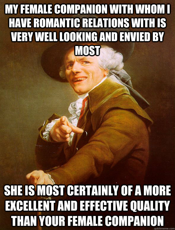 my female companion with whom I have romantic relations with is very well looking and envied by most She is most certainly Of a more excellent and effective quality than your female companion  Joseph Ducreux