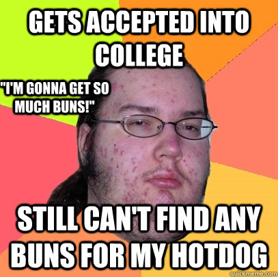 Gets accepted into college  Still can't find any buns for my hotdog 