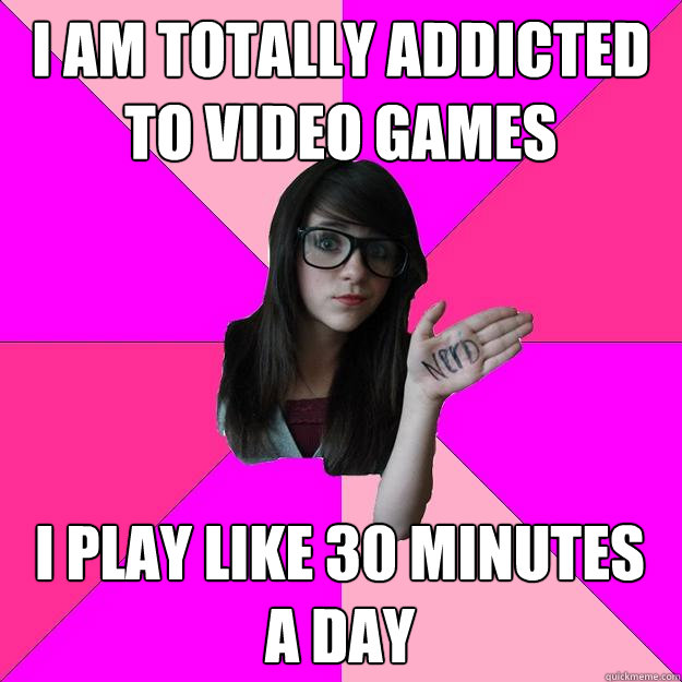 I am totally addicted to video games i play like 30 minutes a day  Idiot Nerd Girl