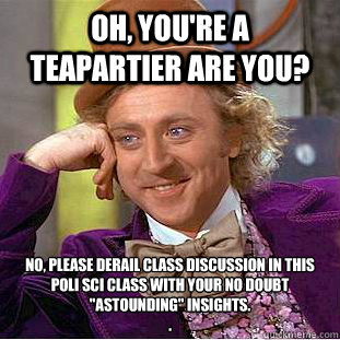 Oh, you're a teapartier are you? No, Please derail class discussion in this poli sci class with your no doubt 