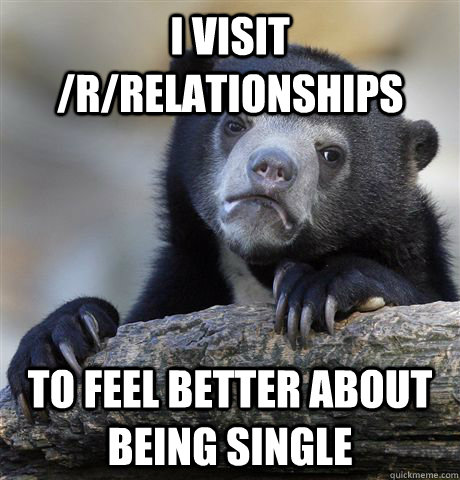 i visit /r/relationships to feel better about being single  Confession Bear