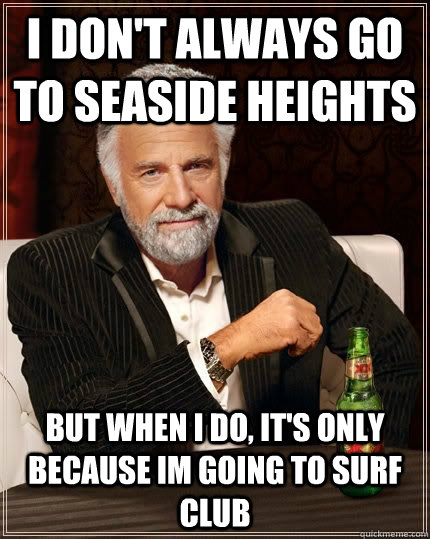 I don't always go to seaside heights but when i do, it's only because im going to surf club   The Most Interesting Man In The World