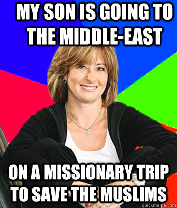 My son is going to the middle-east on a missionary trip to save the muslims  Sheltering Suburban Mom