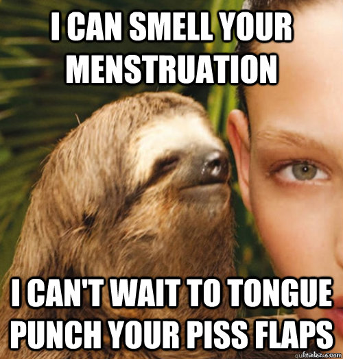 I can smell Your Menstruation I can't wait to Tongue Punch Your Piss Flaps  rape sloth