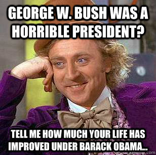 George W. Bush was a horrible president? Tell me how much your life has improved under Barack Obama...  Condescending Wonka