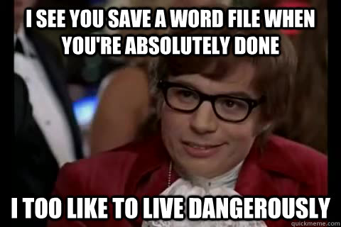 I see you save a word file when you're absolutely done i too like to live dangerously  Dangerously - Austin Powers