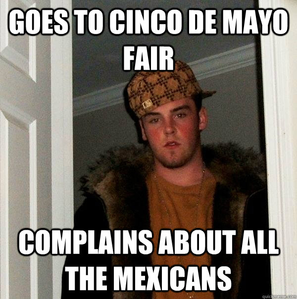 goes to cinco de mayo fair complains about all the mexicans  Scumbag Steve