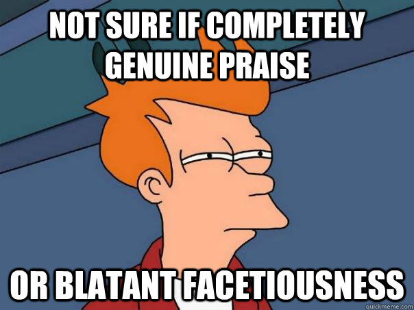 Not sure if completely genuine praise or blatant facetiousness - Not sure if completely genuine praise or blatant facetiousness  Futurama Fry