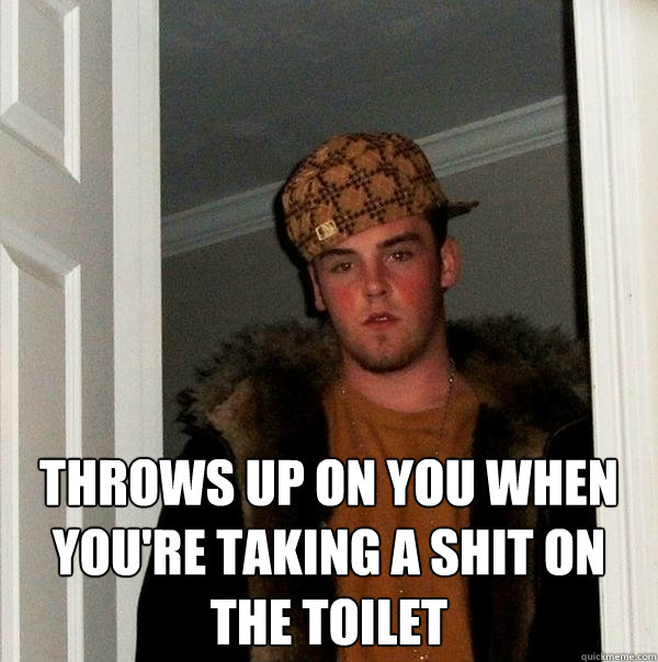  Throws up on you when you're taking a shit on the toilet  Scumbag Steve