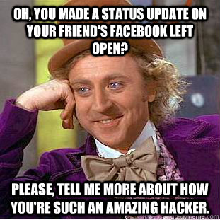 Oh, you made a status update on your friend's Facebook left open? Please, tell me more about how you're such an amazing hacker.  Condescending Wonka