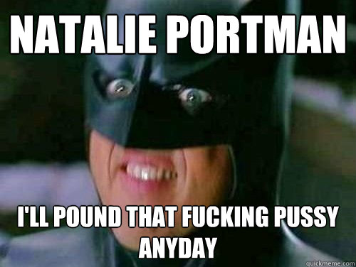 Natalie Portman I'll pound that fucking pussy anyday   Vulgar Batman