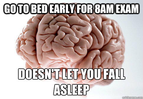 GO TO BED EARLY FOR 8AM EXAM DOESN'T LET YOU FALL ASLEEP  Scumbag Brain