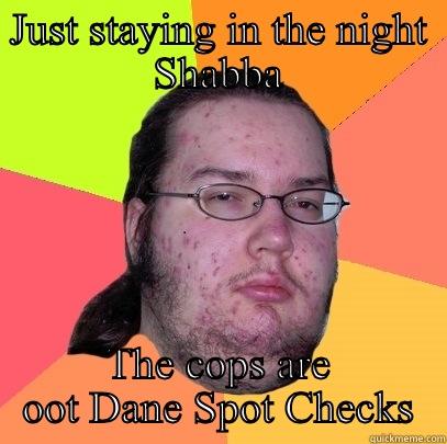 JUST STAYING IN THE NIGHT SHABBA THE COPS ARE OOT DANE SPOT CHECKS Butthurt Dweller