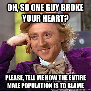 Oh, so one guy broke your heart? Please, tell me how the entire male population is to blame  Condescending Wonka