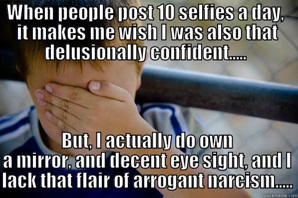 To Delusional Selfie Posters - WHEN PEOPLE POST 10 SELFIES A DAY,  IT MAKES ME WISH I WAS ALSO THAT DELUSIONALLY CONFIDENT.....  BUT, I ACTUALLY DO OWN A MIRROR, AND DECENT EYE SIGHT, AND I LACK THAT FLAIR OF ARROGANT NARCISM..... Confession kid