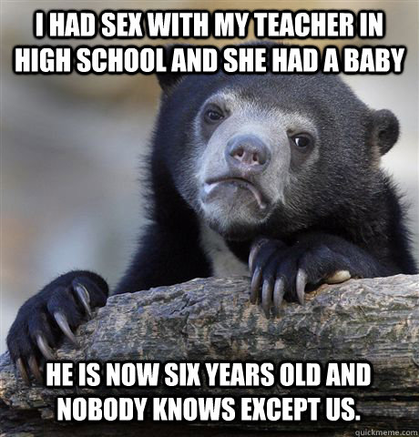 I had sex with my teacher in high school and she had a baby He is now six years old and nobody knows except us.  Confession Bear