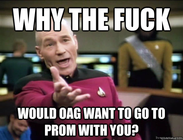 why the fuck would OAG want to go to prom with you?  Annoyed Picard HD