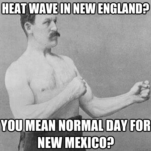 Heat wave in new England? you mean normal day for new mexico? - Heat wave in new England? you mean normal day for new mexico?  overly manly man