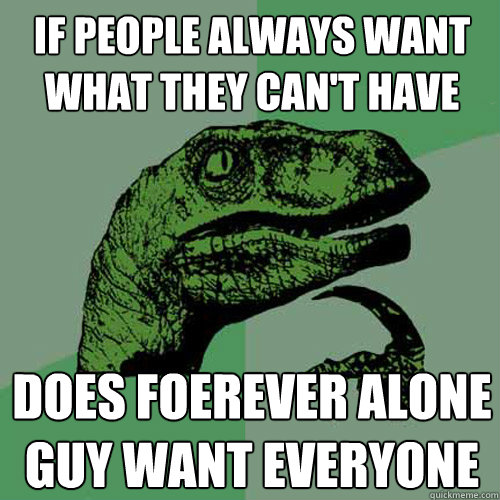 If people always want what they can't have does foerever alone guy want everyone  Philosoraptor