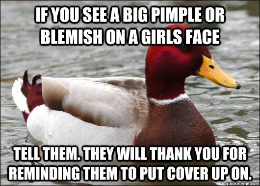 If you see a big pimple or blemish on a girls face tell them. they will thank you for reminding them to put cover up on. - If you see a big pimple or blemish on a girls face tell them. they will thank you for reminding them to put cover up on.  Malicious Advice Mallard