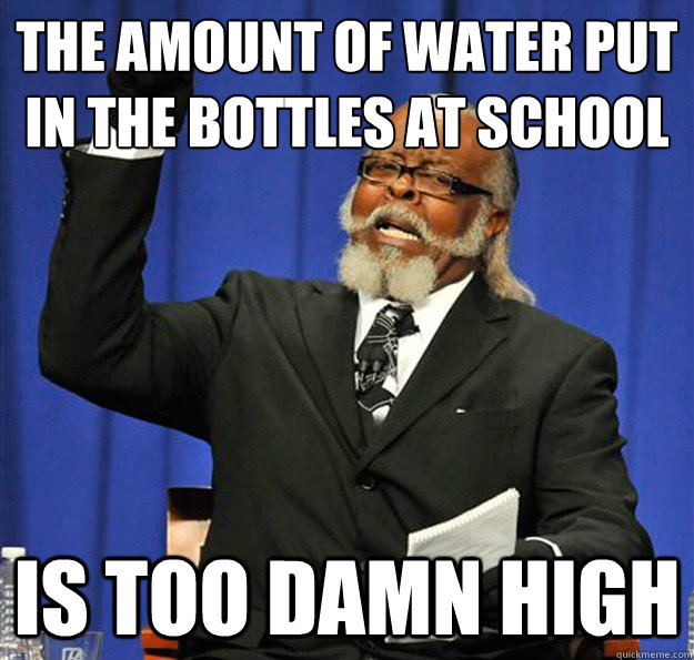 The amount of water put in the bottles at school
 Is too damn high  Jimmy McMillan