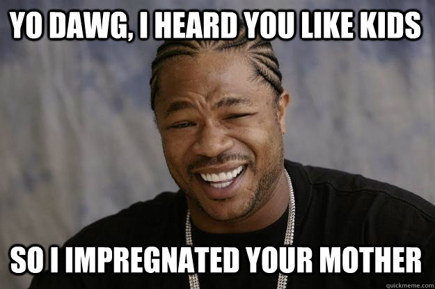 Yo dawg, I heard you like kids so i impregnated your mother  Xzibit meme