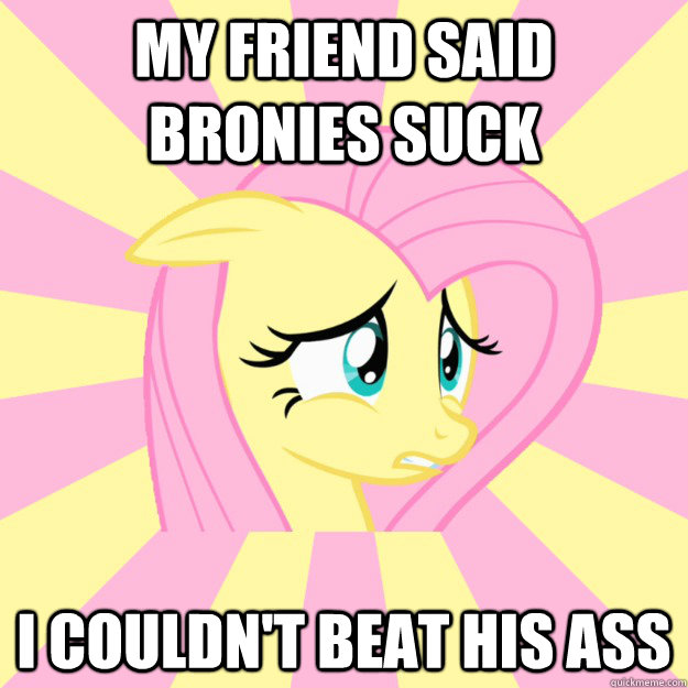 My friend said bronies suck I couldn't beat his ass - My friend said bronies suck I couldn't beat his ass  Socially awkward brony