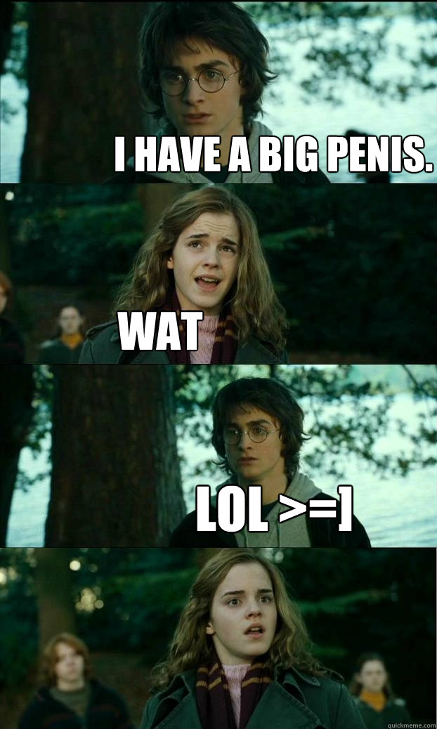 I have a big penis. wat LOL >=]  Horny Harry