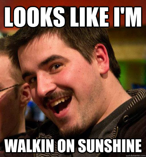 Looks like I'm walkin on sunshine  Happy Guy