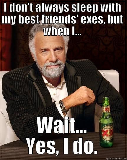 I don't always sleep with my friends exes - I DON'T ALWAYS SLEEP WITH MY BEST FRIENDS' EXES, BUT WHEN I... WAIT... YES, I DO. The Most Interesting Man In The World