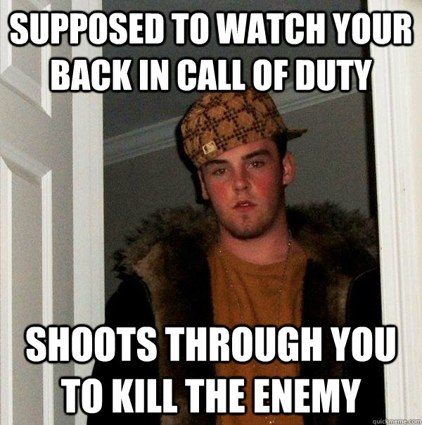 supposed to Watch your back in call of duty shoots through you to kill the enemy  Scumbag Steve