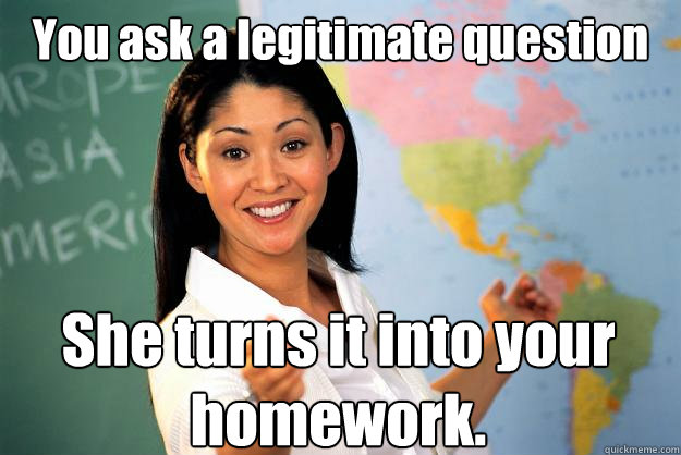 You ask a legitimate question She turns it into your homework.  Unhelpful High School Teacher