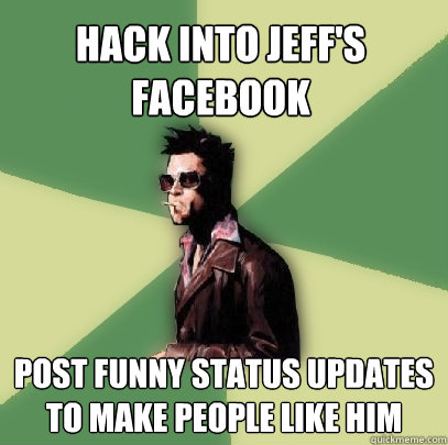 Hack into Jeff's facebook Post funny status updates to make people like him  Helpful Tyler Durden