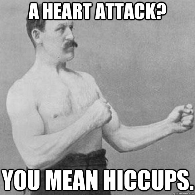 a heart attack? You mean hiccups.  overly manly man