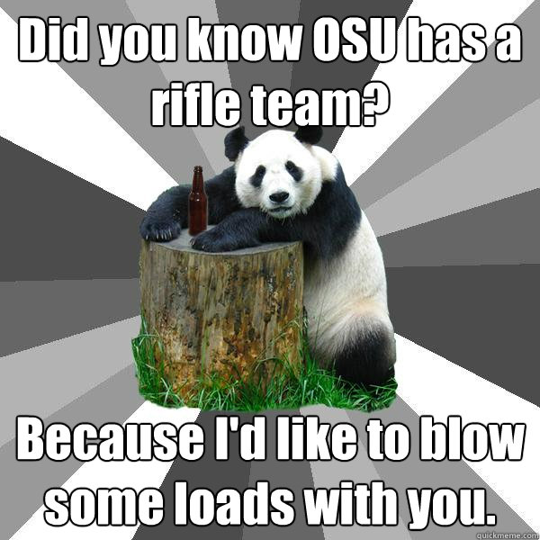 Did you know OSU has a rifle team? Because I'd like to blow some loads with you.  Pickup-Line Panda