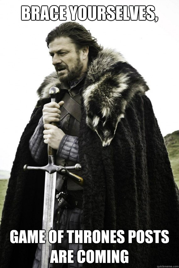 Brace yourselves, Game of Thrones posts are coming  Brace yourself