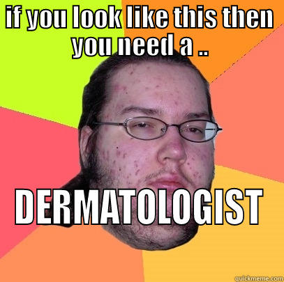 IF YOU LOOK LIKE THIS THEN YOU NEED A .. DERMATOLOGIST Butthurt Dweller