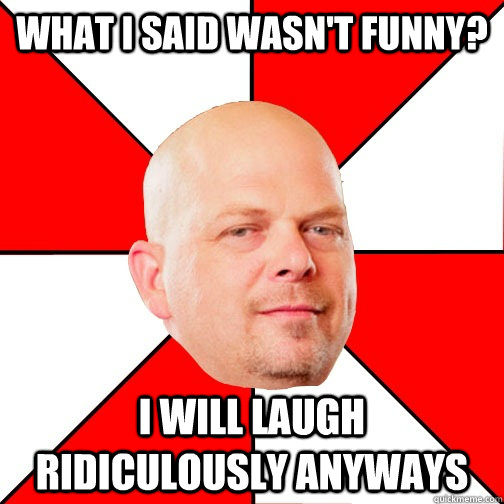 What i said wasn't funny? I will laugh ridiculously anyways  - What i said wasn't funny? I will laugh ridiculously anyways   Pawn Star